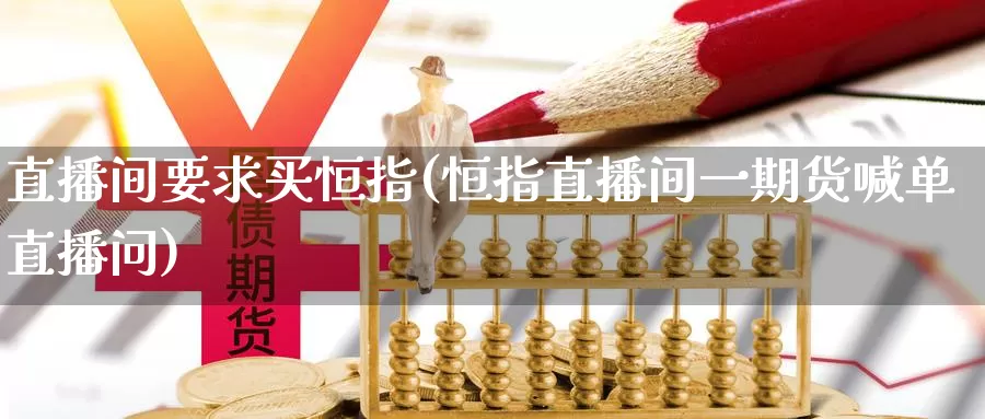 直播间要求买恒指(恒指直播间一期货喊单直播问)_https://www.chenguangzuche.com_喊单直播室_第1张